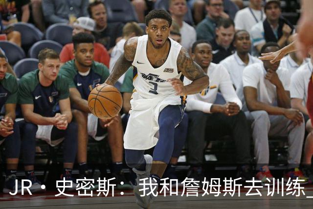 JR·史密斯：我和詹姆斯去训练 当天他独自加练三次都不告诉我